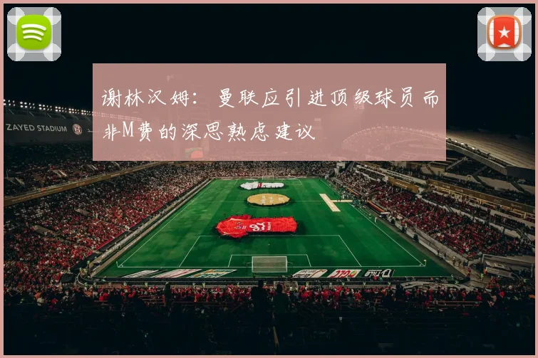 谢林汉姆：曼联应引进顶级球员而非M费的深思熟虑建议