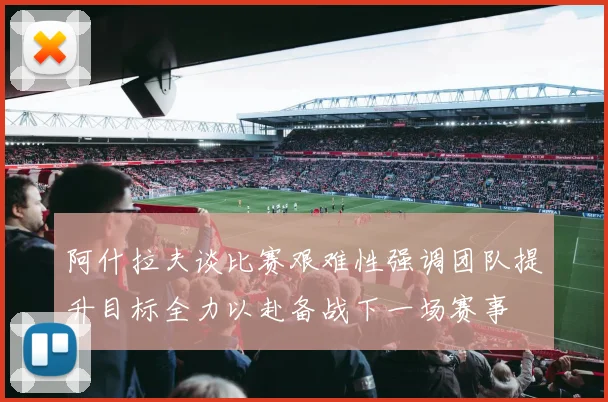 阿什拉夫谈比赛艰难性强调团队提升目标全力以赴备战下一场赛事