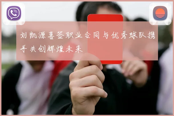 刘凯源喜签职业合同与优秀球队携手共创辉煌未来