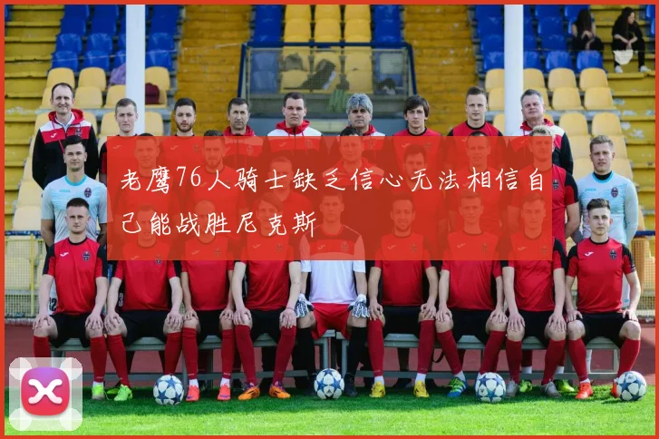 老鹰76人骑士缺乏信心无法相信自己能战胜尼克斯