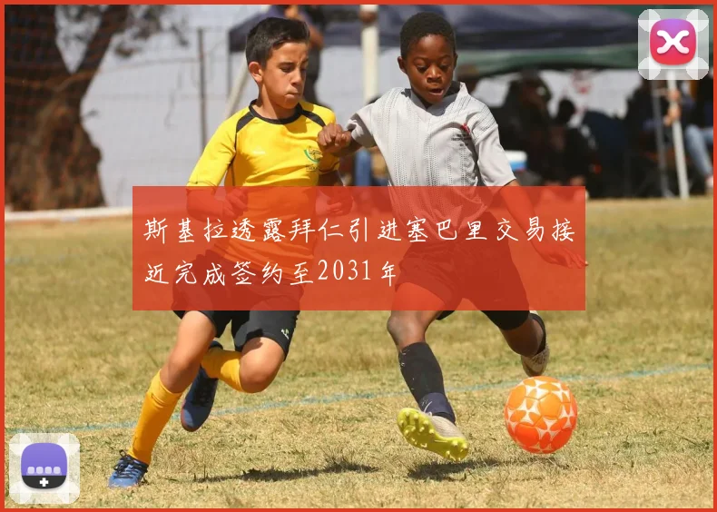 斯基拉透露拜仁引进塞巴里交易接近完成签约至2031年