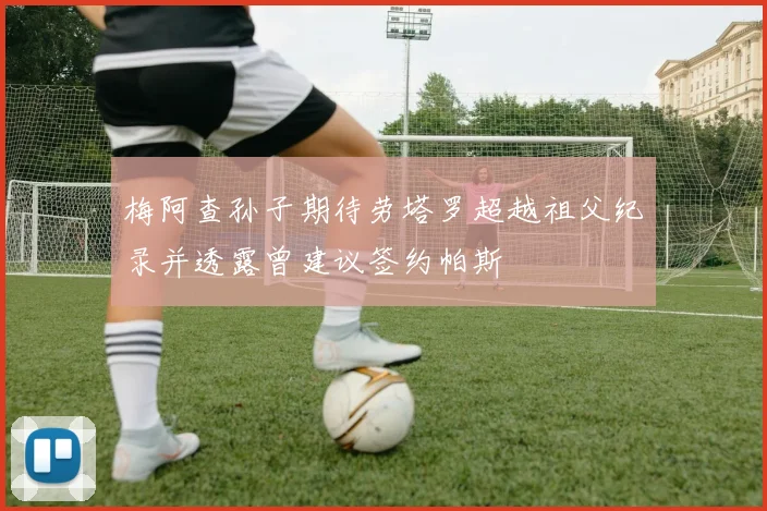 梅阿查孙子期待劳塔罗超越祖父纪录并透露曾建议签约帕斯