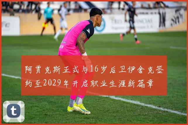 阿贾克斯正式与16岁后卫伊舍克签约至2029年开启职业生涯新篇章