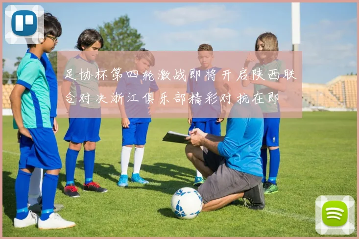 足协杯第四轮激战即将开启陕西联合对决浙江俱乐部精彩对抗在即