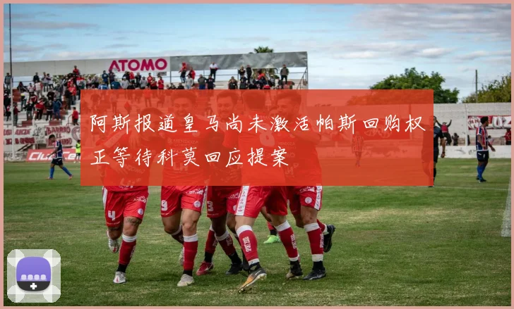 阿斯报道皇马尚未激活帕斯回购权正等待科莫回应提案
