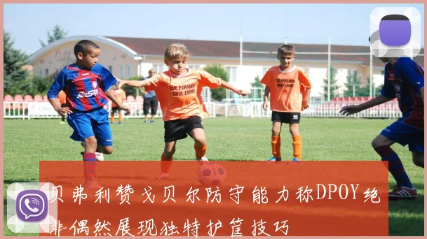 贝弗利赞戈贝尔防守能力称DPOY绝非偶然展现独特护筐技巧