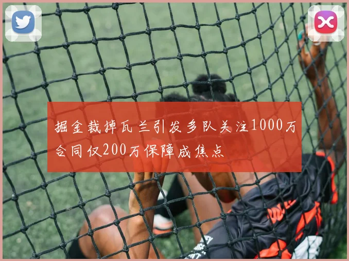 掘金裁掉瓦兰引发多队关注1000万合同仅200万保障成焦点