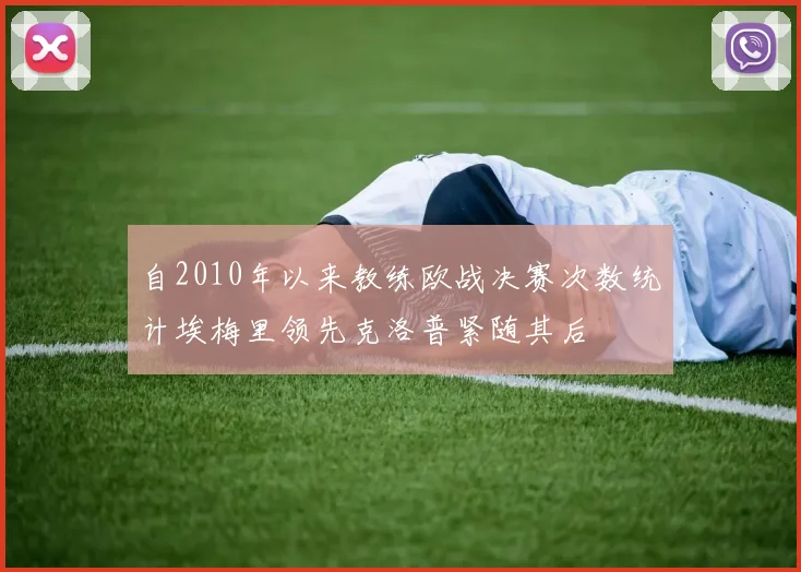自2010年以来教练欧战决赛次数统计埃梅里领先克洛普紧随其后